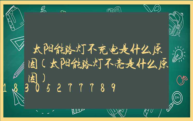 太阳能路灯不充电是什么原因(太阳能路灯不亮是什么原因)
