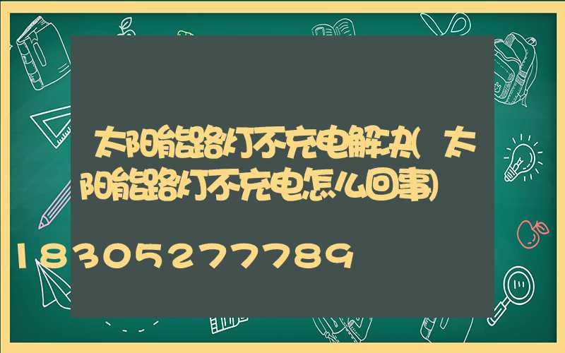 太阳能路灯不充电解决(太阳能路灯不充电怎么回事)