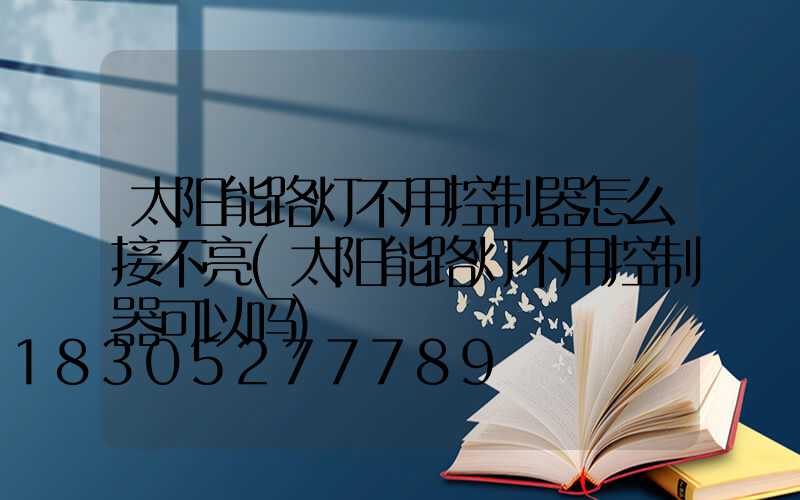 太阳能路灯不用控制器怎么接不亮(太阳能路灯不用控制器可以吗)