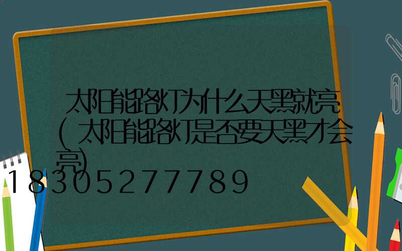 太阳能路灯为什么天黑就亮(太阳能路灯是否要天黑才会亮)