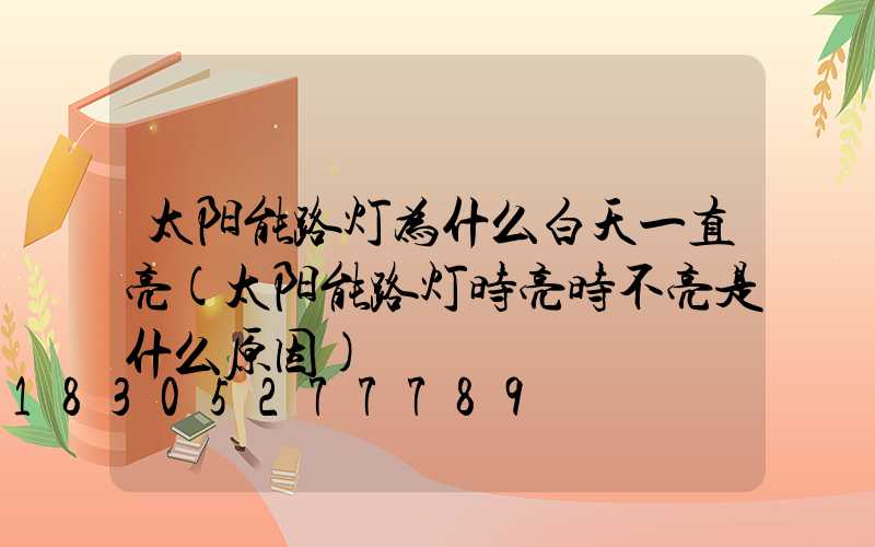 太阳能路灯为什么白天一直亮(太阳能路灯时亮时不亮是什么原因)