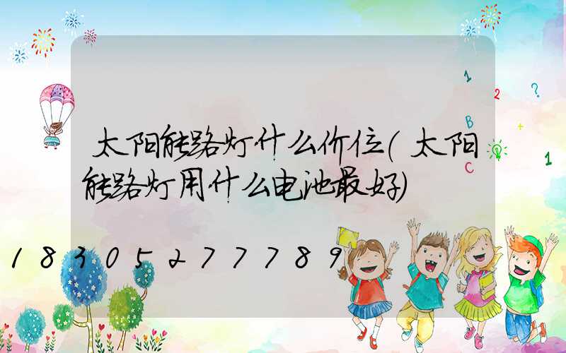 太阳能路灯什么价位(太阳能路灯用什么电池最好)