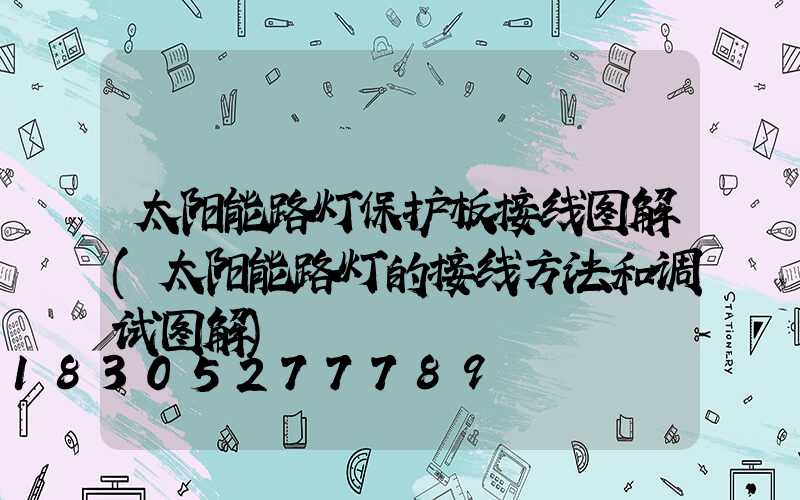 太阳能路灯保护板接线图解(太阳能路灯的接线方法和调试图解)