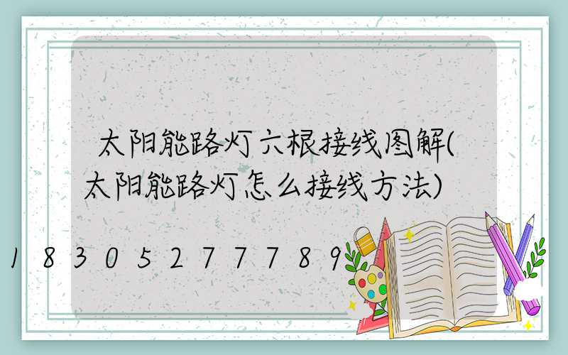 太阳能路灯六根接线图解(太阳能路灯怎么接线方法)