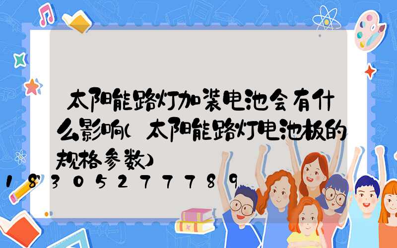 太阳能路灯加装电池会有什么影响(太阳能路灯电池板的规格参数)
