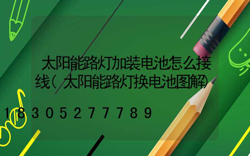 太阳能路灯加装电池怎么接线(太阳能路灯换电池图解)