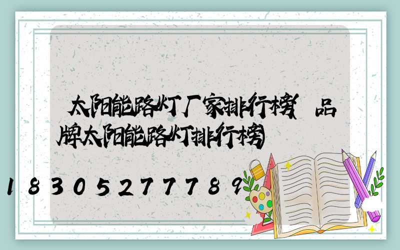 太阳能路灯厂家排行榜(品牌太阳能路灯排行榜)