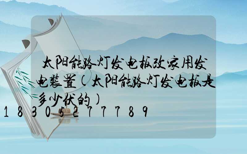 太阳能路灯发电板改家用发电装置(太阳能路灯发电板是多少伏的)