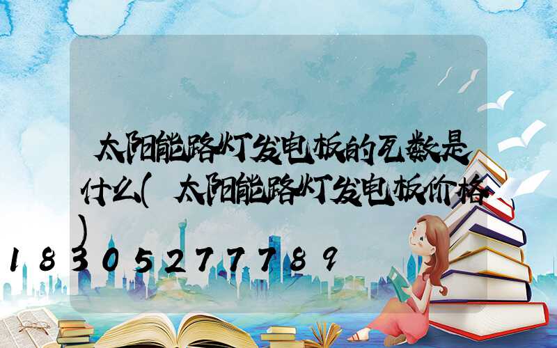 太阳能路灯发电板的瓦数是什么(太阳能路灯发电板价格)