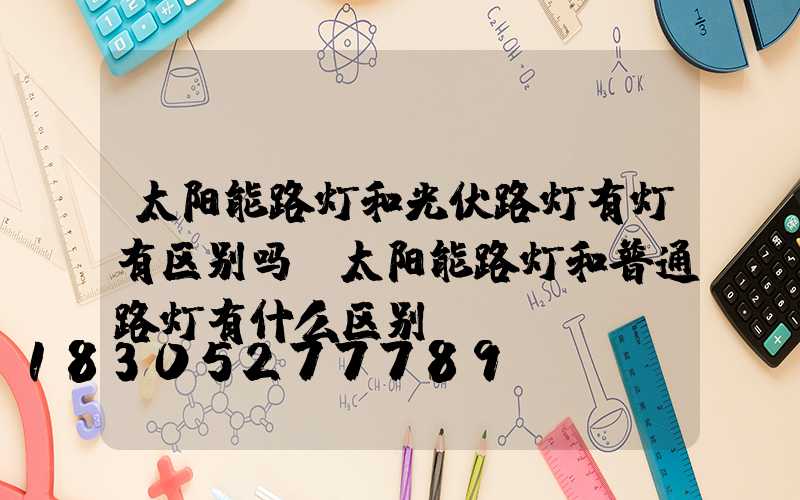 太阳能路灯和光伏路灯有灯有区别吗(太阳能路灯和普通路灯有什么区别)