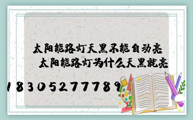 太阳能路灯天黑不能自动亮(太阳能路灯为什么天黑就亮)
