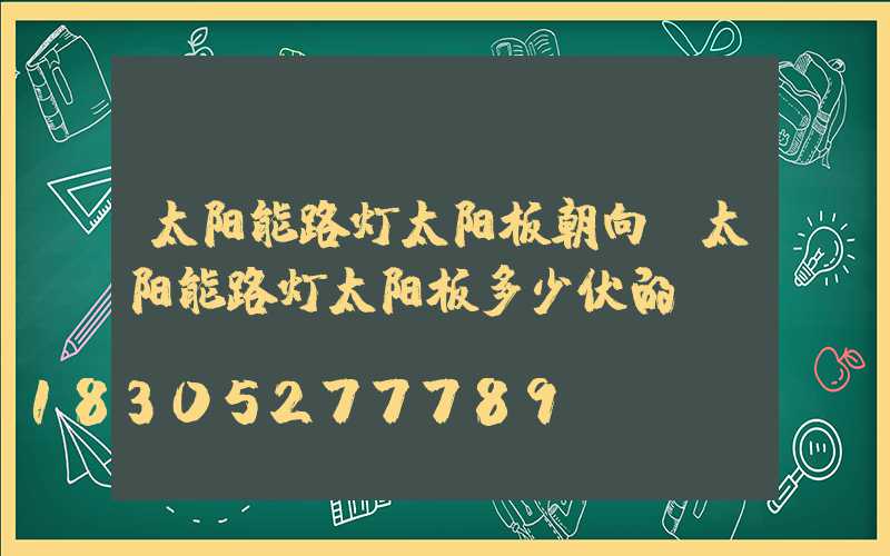 太阳能路灯太阳板朝向(太阳能路灯太阳板多少伏的)