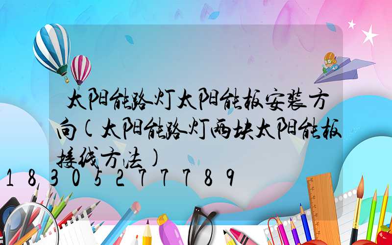 太阳能路灯太阳能板安装方向(太阳能路灯两块太阳能板接线方法)