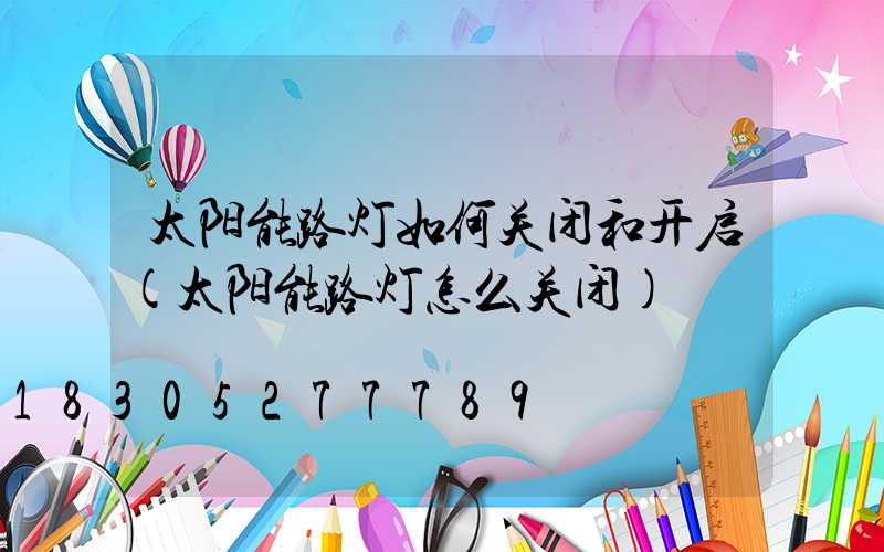 太阳能路灯如何关闭和开启(太阳能路灯怎么关闭)