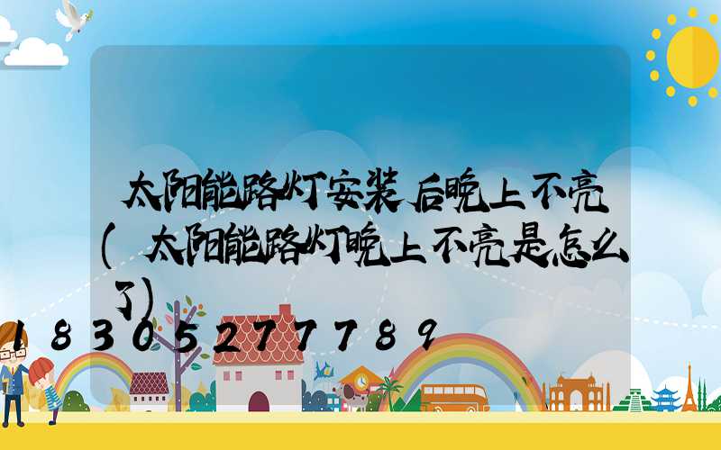 太阳能路灯安装后晚上不亮(太阳能路灯晚上不亮是怎么了)