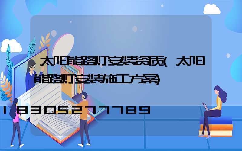 太阳能路灯安装资质(太阳能路灯安装施工方案)