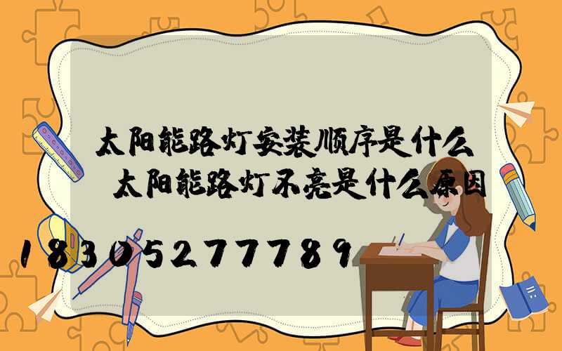 太阳能路灯安装顺序是什么(太阳能路灯不亮是什么原因)