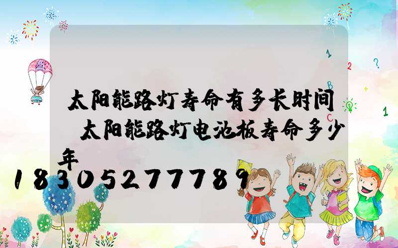 太阳能路灯寿命有多长时间(太阳能路灯电池板寿命多少年)
