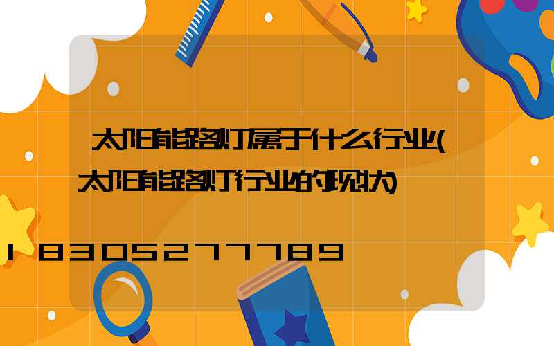 太阳能路灯属于什么行业(太阳能路灯行业的现状)