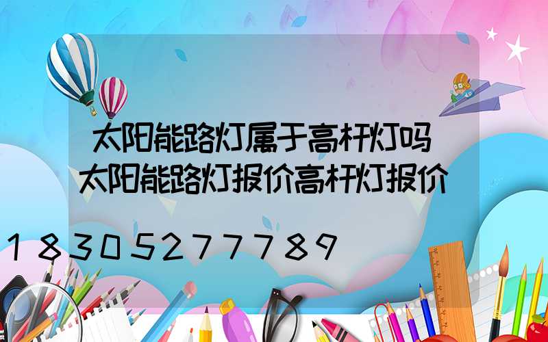 太阳能路灯属于高杆灯吗(太阳能路灯报价高杆灯报价)