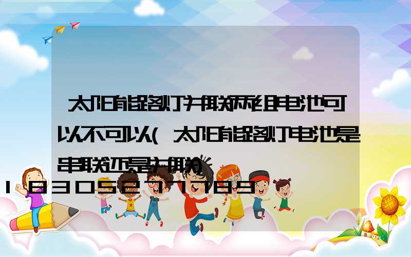 太阳能路灯并联两组电池可以不可以(太阳能路灯电池是串联还是并联)