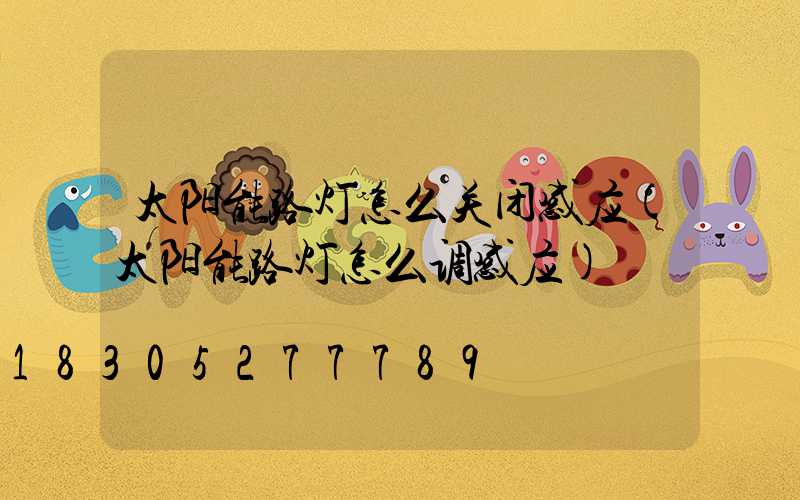 太阳能路灯怎么关闭感应(太阳能路灯怎么调感应)