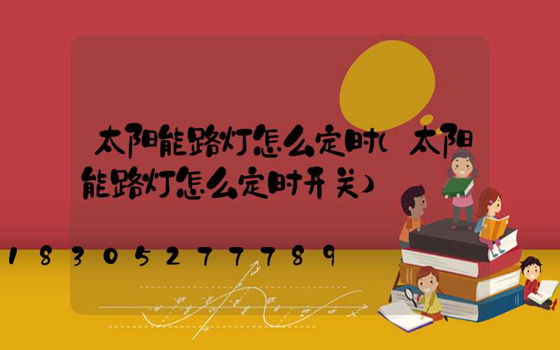 太阳能路灯怎么定时(太阳能路灯怎么定时开关)