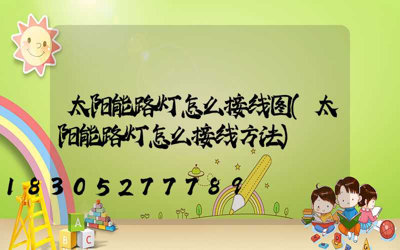 太阳能路灯怎么接线图(太阳能路灯怎么接线方法)