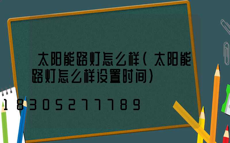 太阳能路灯怎么样(太阳能路灯怎么样设置时间)