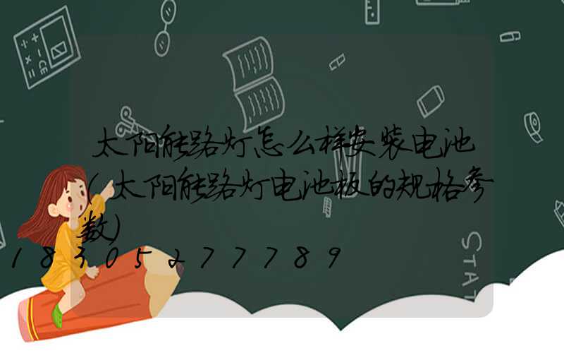 太阳能路灯怎么样安装电池(太阳能路灯电池板的规格参数)