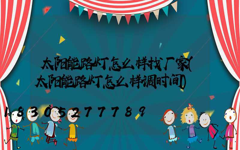太阳能路灯怎么样找厂家(太阳能路灯怎么样调时间)