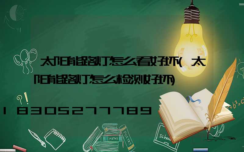 太阳能路灯怎么看好坏(太阳能路灯怎么检测好坏)