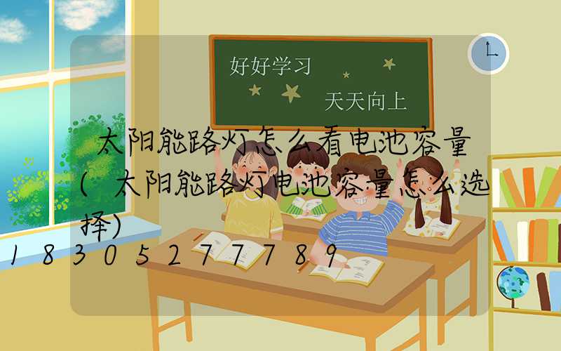 太阳能路灯怎么看电池容量(太阳能路灯电池容量怎么选择)