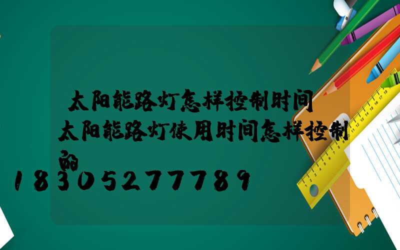 太阳能路灯怎样控制时间(太阳能路灯使用时间怎样控制的)