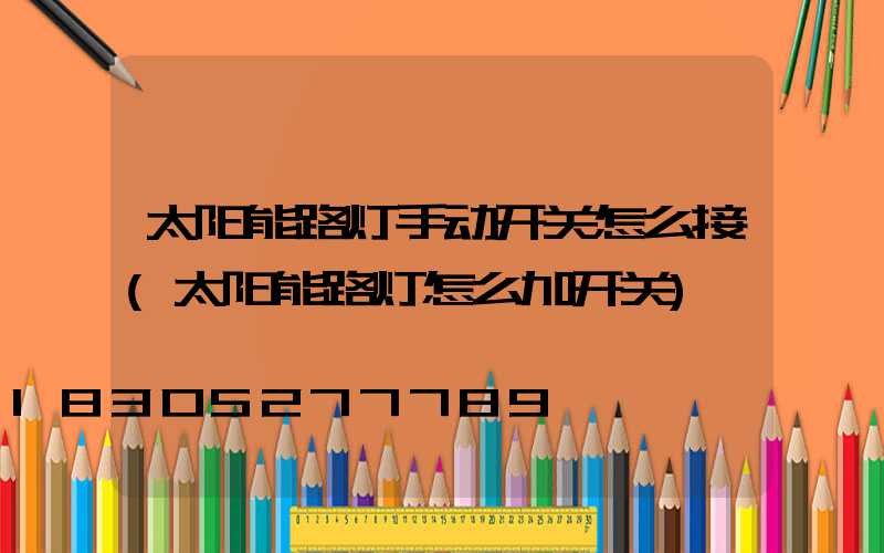太阳能路灯手动开关怎么接(太阳能路灯怎么加开关)