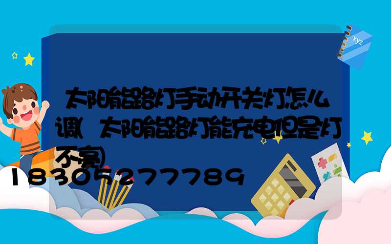 太阳能路灯手动开关灯怎么调(太阳能路灯能充电但是灯不亮)