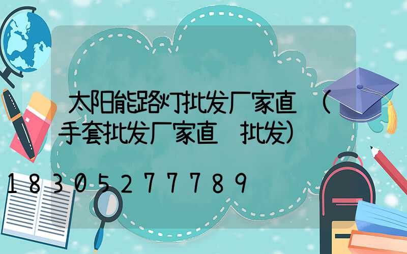 太阳能路灯批发厂家直销(手套批发厂家直销批发)