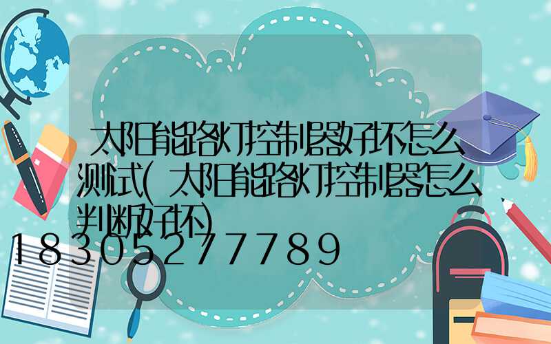 太阳能路灯控制器好坏怎么测试(太阳能路灯控制器怎么判断好坏)