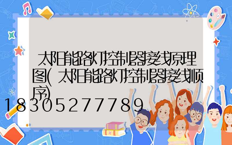 太阳能路灯控制器接线原理图(太阳能路灯控制器接线顺序)