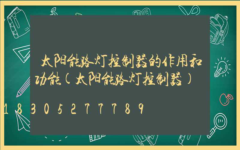 太阳能路灯控制器的作用和功能(太阳能路灯控制器)