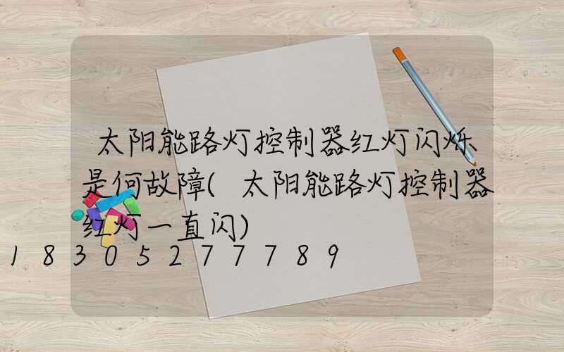 太阳能路灯控制器红灯闪烁是何故障(太阳能路灯控制器红灯一直闪)