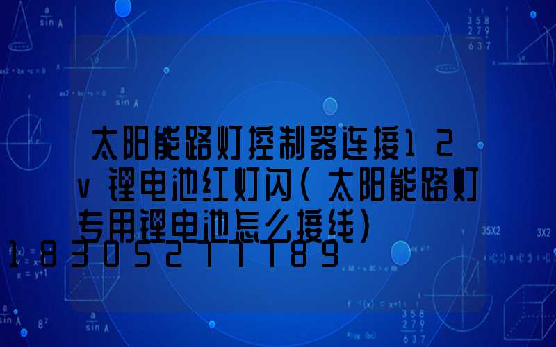 太阳能路灯控制器连接12v锂电池红灯闪(太阳能路灯专用锂电池怎么接线)