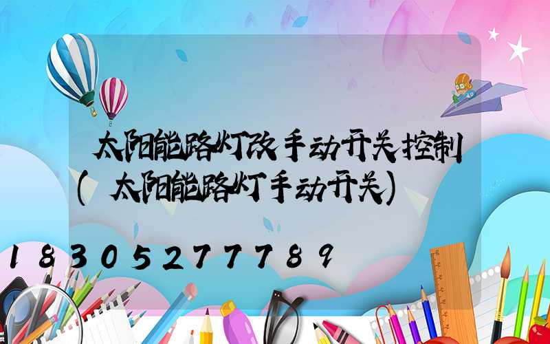 太阳能路灯改手动开关控制(太阳能路灯手动开关)