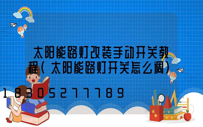 太阳能路灯改装手动开关教程(太阳能路灯开关怎么调)