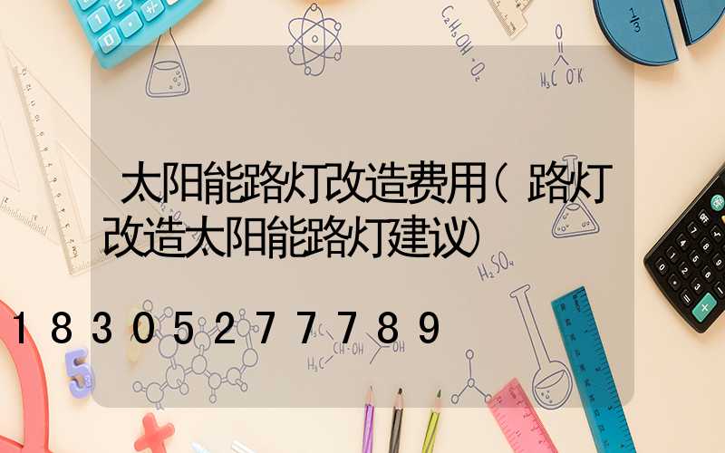 太阳能路灯改造费用(路灯改造太阳能路灯建议)