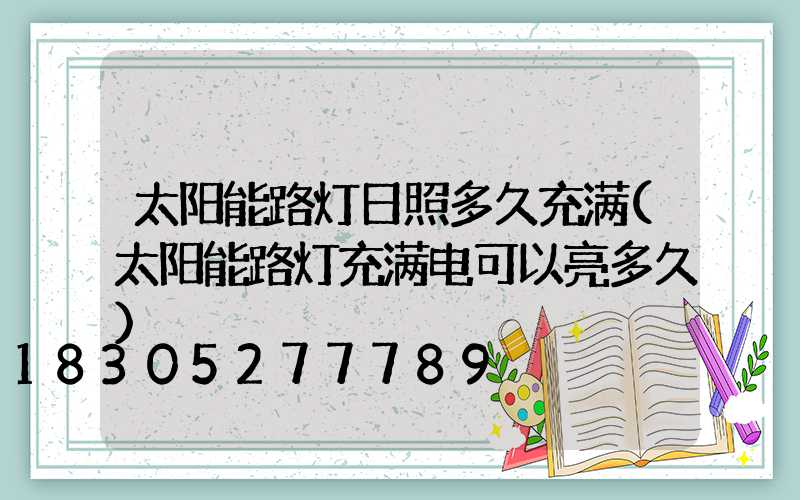 太阳能路灯日照多久充满(太阳能路灯充满电可以亮多久)