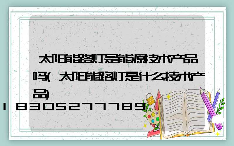 太阳能路灯是能源技术产品吗(太阳能路灯是什么技术产品)