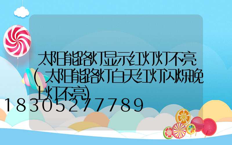 太阳能路灯显示红灯灯不亮(太阳能路灯白天红灯闪烁晚上灯不亮)