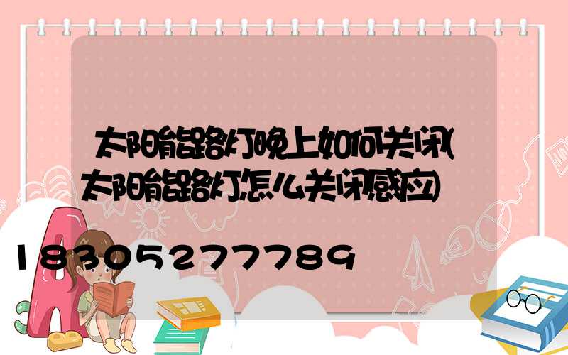 太阳能路灯晚上如何关闭(太阳能路灯怎么关闭感应)