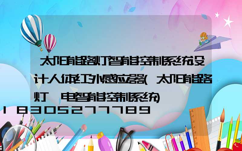 太阳能路灯智能控制系统设计人体红外感应器(太阳能路灯锂电智能控制系统)
